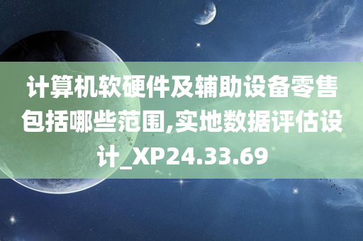 计算机软硬件及辅助设备零售包括哪些范围,实地数据评估设计_XP24.33.69