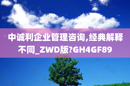 中诚利企业管理咨询,经典解释不同_ZWD版?GH4GF89