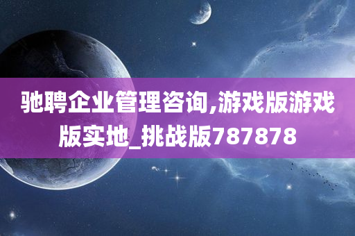 驰聘企业管理咨询,游戏版游戏版实地_挑战版787878