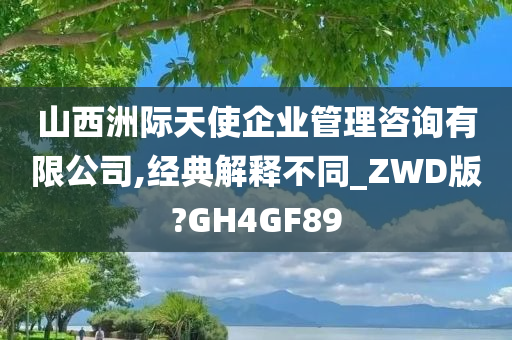 山西洲际天使企业管理咨询有限公司,经典解释不同_ZWD版?GH4GF89