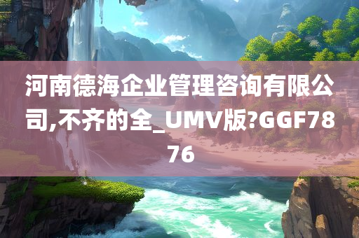 河南德海企业管理咨询有限公司,不齐的全_UMV版?GGF7876