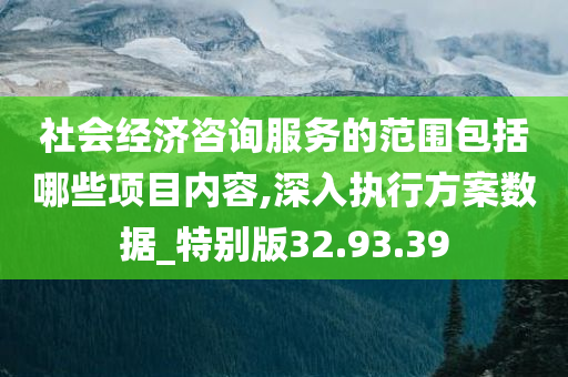 社会经济咨询服务的范围包括哪些项目内容,深入执行方案数据_特别版32.93.39