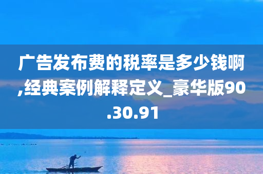 广告发布费的税率是多少钱啊,经典案例解释定义_豪华版90.30.91