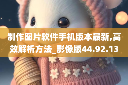 制作图片软件手机版本最新,高效解析方法_影像版44.92.13