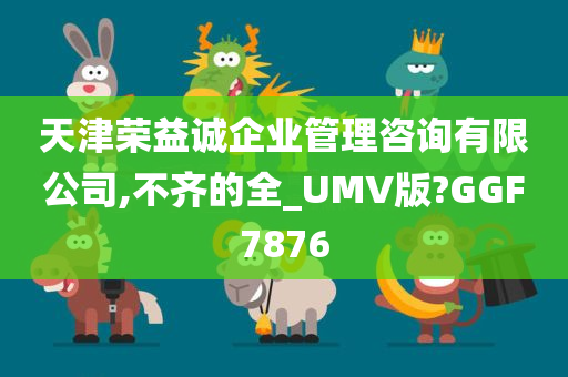 天津荣益诚企业管理咨询有限公司,不齐的全_UMV版?GGF7876