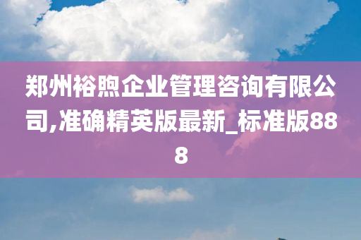 郑州裕煦企业管理咨询有限公司,准确精英版最新_标准版888