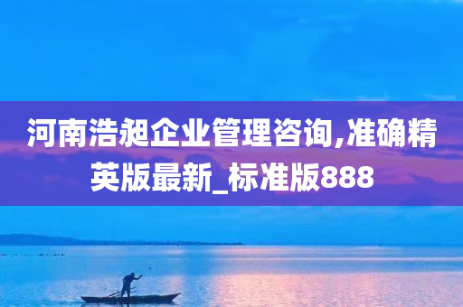 河南浩昶企业管理咨询,准确精英版最新_标准版888