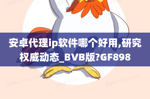 安卓代理ip软件哪个好用,研究权威动态_BVB版?GF898