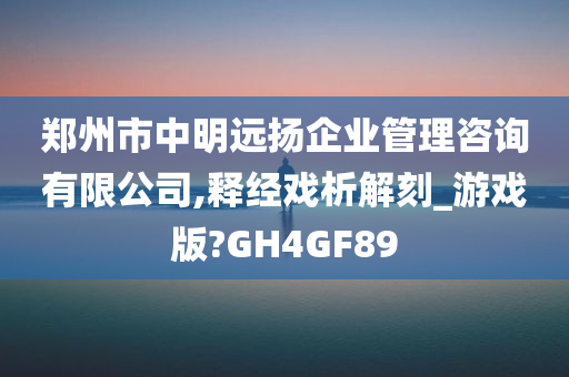 郑州市中明远扬企业管理咨询有限公司,释经戏析解刻_游戏版?GH4GF89