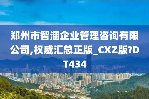 郑州市智涵企业管理咨询有限公司,权威汇总正版_CXZ版?DT434