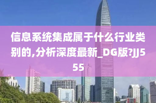 信息系统集成属于什么行业类别的,分析深度最新_DG版?JJ555