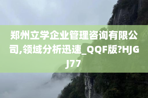 郑州立学企业管理咨询有限公司,领域分析迅速_QQF版?HJGJ77