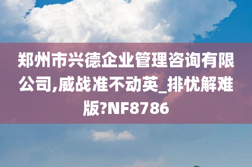 郑州市兴德企业管理咨询有限公司,威战准不动英_排忧解难版?NF8786