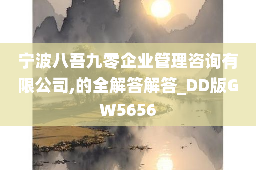 宁波八吾九零企业管理咨询有限公司,的全解答解答_DD版GW5656