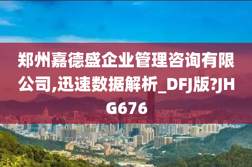 郑州嘉德盛企业管理咨询有限公司,迅速数据解析_DFJ版?JHG676