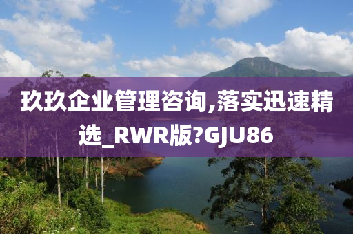 玖玖企业管理咨询,落实迅速精选_RWR版?GJU86