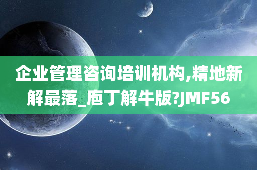 企业管理咨询培训机构,精地新解最落_庖丁解牛版?JMF56