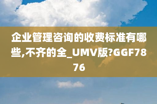 企业管理咨询的收费标准有哪些,不齐的全_UMV版?GGF7876