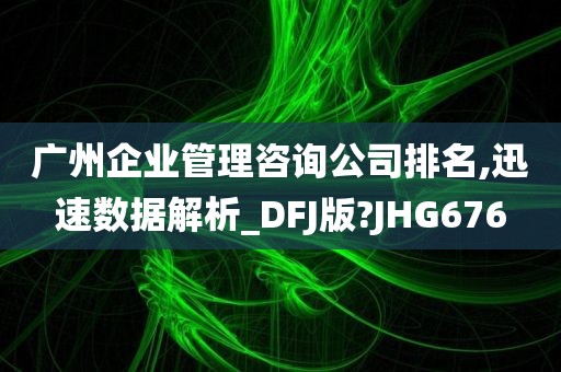 广州企业管理咨询公司排名,迅速数据解析_DFJ版?JHG676