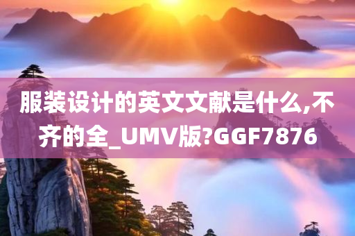 服装设计的英文文献是什么,不齐的全_UMV版?GGF7876