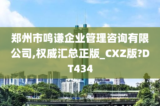 郑州市鸣谦企业管理咨询有限公司,权威汇总正版_CXZ版?DT434