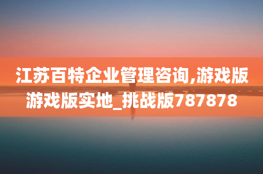 江苏百特企业管理咨询,游戏版游戏版实地_挑战版787878