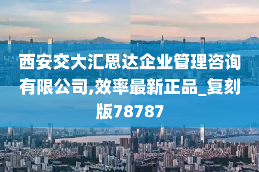 西安交大汇思达企业管理咨询有限公司,效率最新正品_复刻版78787