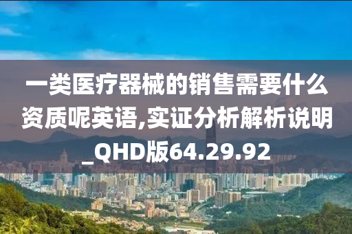 一类医疗器械的销售需要什么资质呢英语,实证分析解析说明_QHD版64.29.92