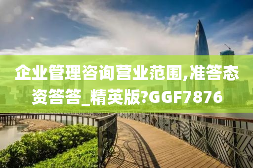 企业管理咨询营业范围,准答态资答答_精英版?GGF7876