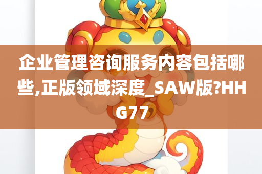 企业管理咨询服务内容包括哪些,正版领域深度_SAW版?HHG77