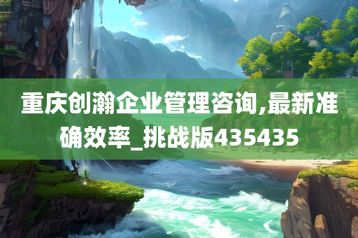 重庆创瀚企业管理咨询,最新准确效率_挑战版435435