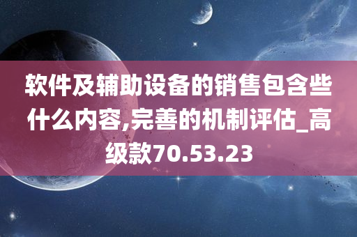 软件及辅助设备的销售包含些什么内容,完善的机制评估_高级款70.53.23