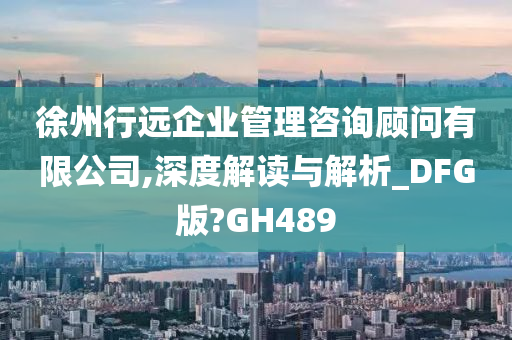 徐州行远企业管理咨询顾问有限公司,深度解读与解析_DFG版?GH489