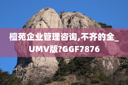 檀苑企业管理咨询,不齐的全_UMV版?GGF7876