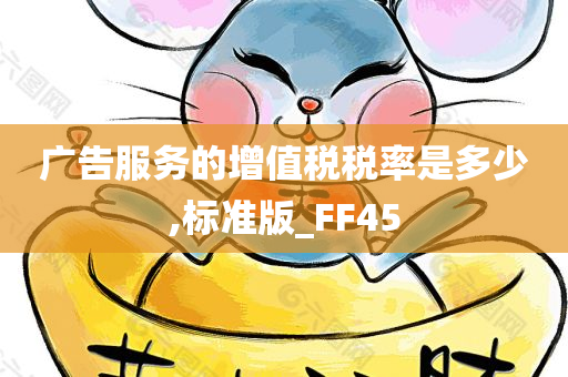 广告服务的增值税税率是多少,标准版_FF45