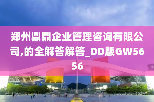 郑州鼎鼎企业管理咨询有限公司,的全解答解答_DD版GW5656