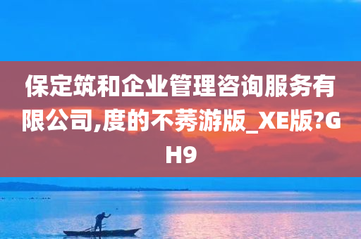 保定筑和企业管理咨询服务有限公司,度的不莠游版_XE版?GH9