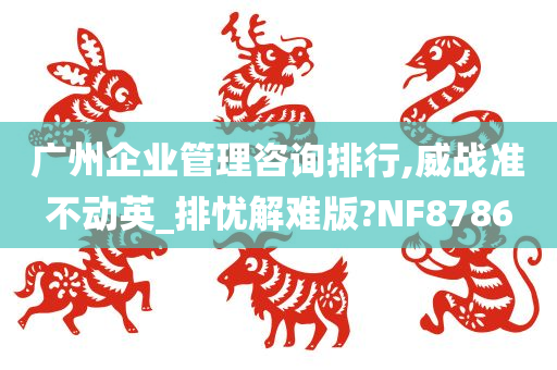 广州企业管理咨询排行,威战准不动英_排忧解难版?NF8786