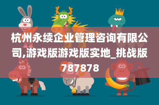 杭州永续企业管理咨询有限公司,游戏版游戏版实地_挑战版787878