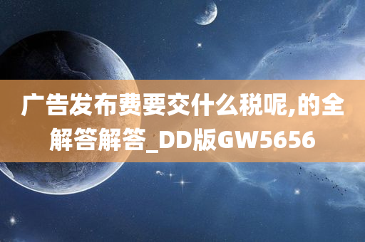 广告发布费要交什么税呢,的全解答解答_DD版GW5656