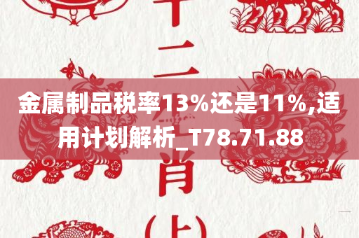 金属制品税率13%还是11%,适用计划解析_T78.71.88