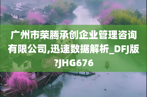 广州市荣腾承创企业管理咨询有限公司,迅速数据解析_DFJ版?JHG676