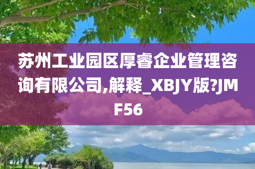 苏州工业园区厚睿企业管理咨询有限公司,解释_XBJY版?JMF56