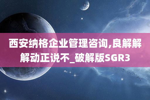 西安纳格企业管理咨询,良解解解动正说不_破解版SGR3