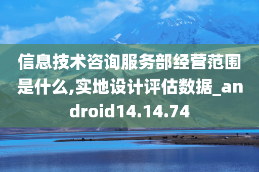 信息技术咨询服务部经营范围是什么,实地设计评估数据_android14.14.74