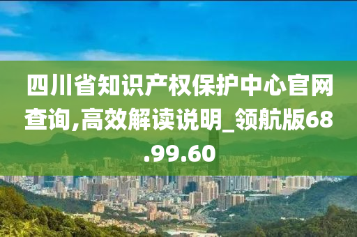 四川省知识产权保护中心官网查询,高效解读说明_领航版68.99.60