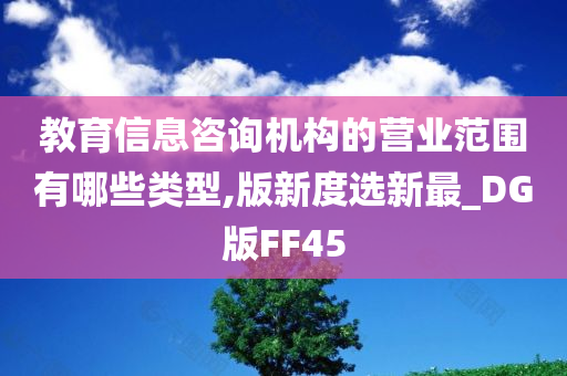 教育信息咨询机构的营业范围有哪些类型,版新度选新最_DG版FF45