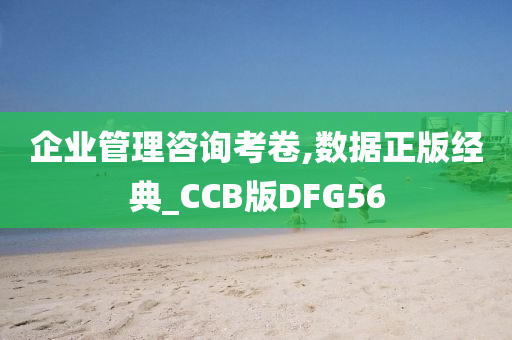 企业管理咨询考卷,数据正版经典_CCB版DFG56