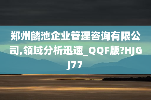 郑州麟池企业管理咨询有限公司,领域分析迅速_QQF版?HJGJ77