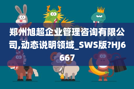 郑州旭超企业管理咨询有限公司,动态说明领域_SWS版?HJ6667